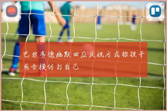 巴尔韦德幽默回应庆祝方式称孩子或会模仿打自己