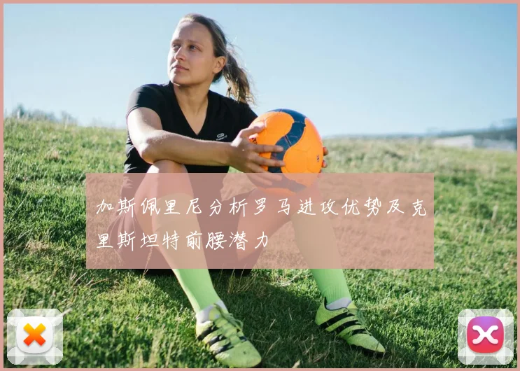加斯佩里尼分析罗马进攻优势及克里斯坦特前腰潜力