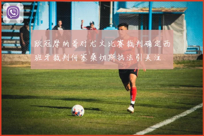 欧冠摩纳哥对尤文比赛裁判确定西班牙裁判何塞桑切斯执法引关注