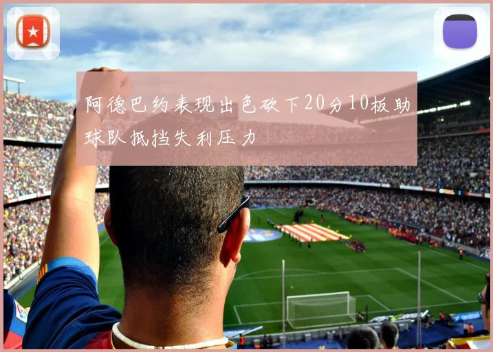 阿德巴约表现出色砍下20分10板助球队抵挡失利压力