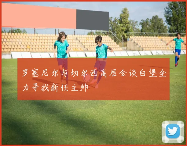 罗塞尼尔与切尔西高层会谈白堡全力寻找新任主帅