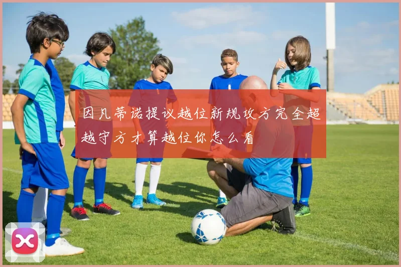 因凡蒂诺提议越位新规攻方完全超越守方才算越位你怎么看