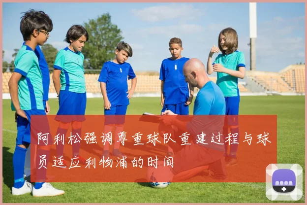 阿利松强调尊重球队重建过程与球员适应利物浦的时间