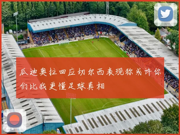 瓜迪奥拉回应切尔西表现称或许你们比我更懂足球真相
