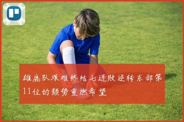 雄鹿队艰难终结七连败逆转东部第11位的颓势重燃希望