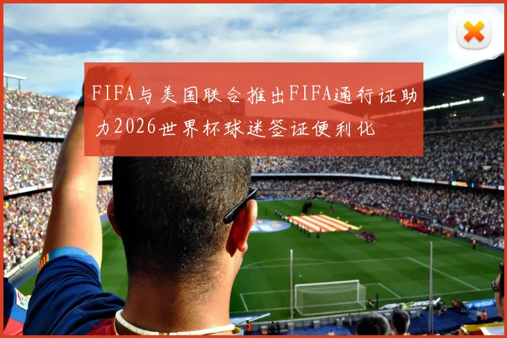 FIFA与美国联合推出FIFA通行证助力2026世界杯球迷签证便利化