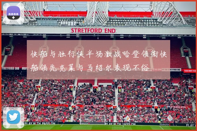 快船与独行侠半场激战哈登领衔快船领先克莱与马绍尔表现不俗