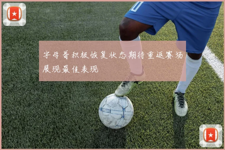 字母哥积极恢复状态期待重返赛场展现最佳表现