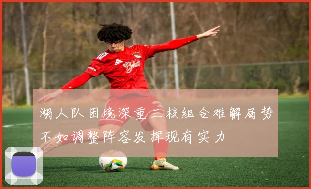 湖人队困境深重三核组合难解局势不如调整阵容发挥现有实力