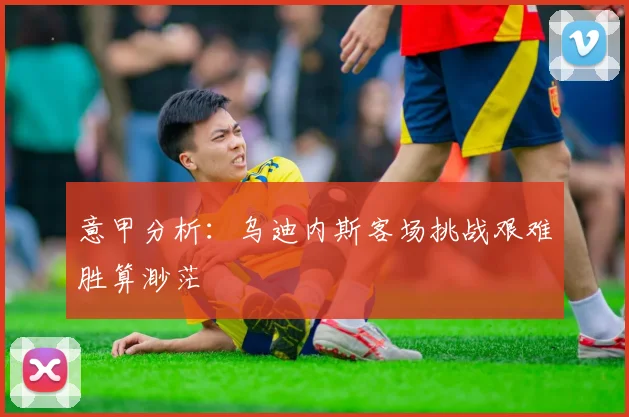 意甲分析：乌迪内斯客场挑战艰难胜算渺茫