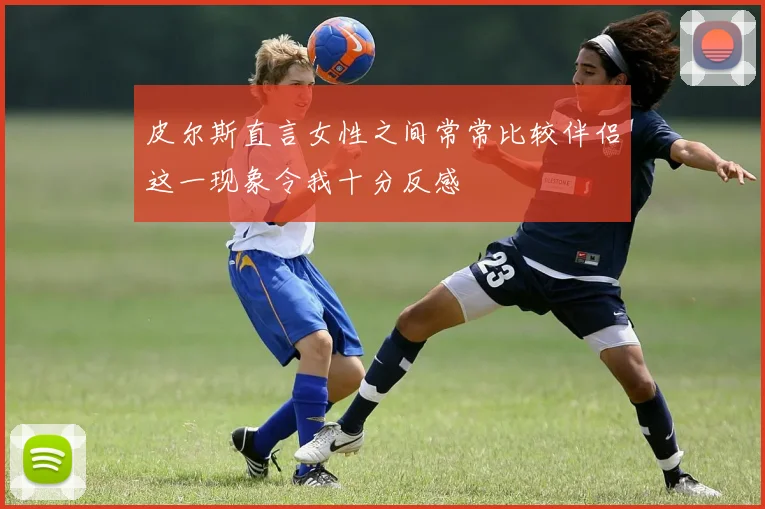 皮尔斯直言女性之间常常比较伴侣这一现象令我十分反感
