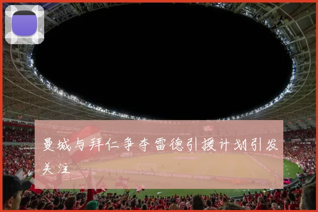 曼城与拜仁争夺雷德引援计划引发关注