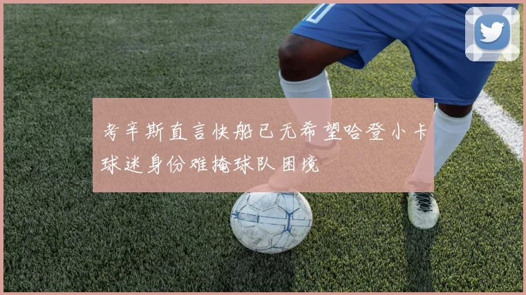 考辛斯直言快船已无希望哈登小卡球迷身份难掩球队困境