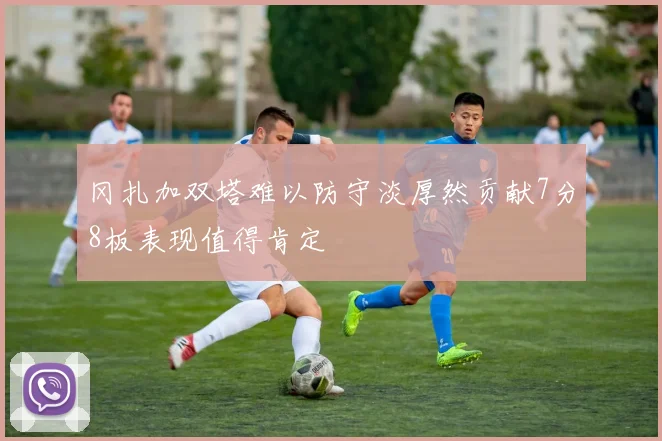 冈扎加双塔难以防守淡厚然贡献7分8板表现值得肯定
