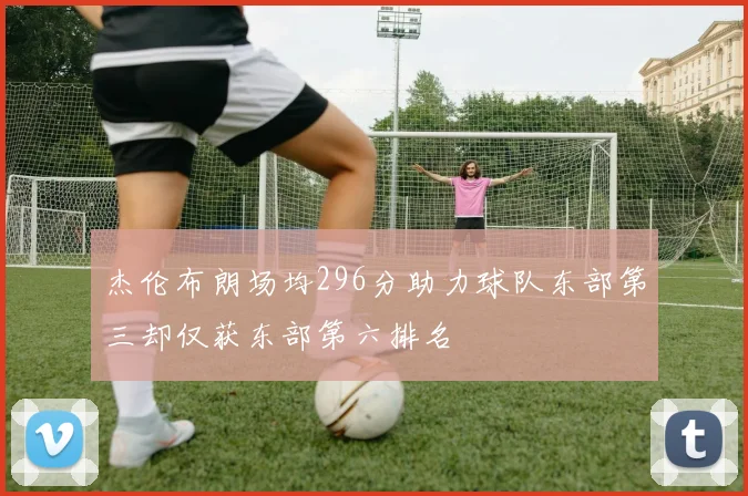 杰伦布朗场均296分助力球队东部第三却仅获东部第六排名