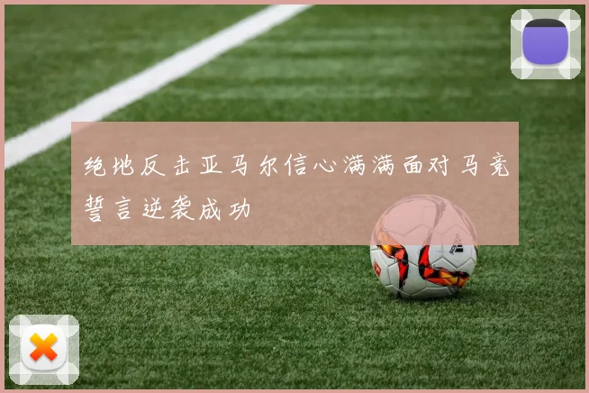 绝地反击亚马尔信心满满面对马竞誓言逆袭成功