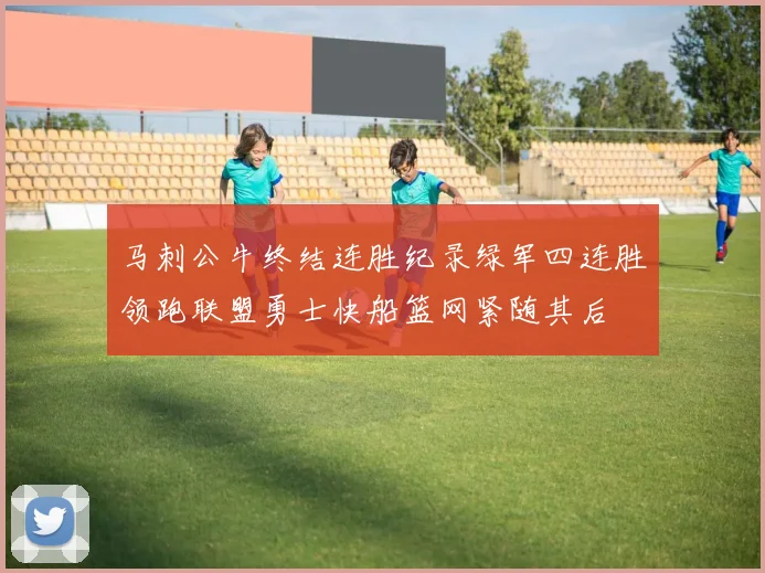 马刺公牛终结连胜纪录绿军四连胜领跑联盟勇士快船篮网紧随其后