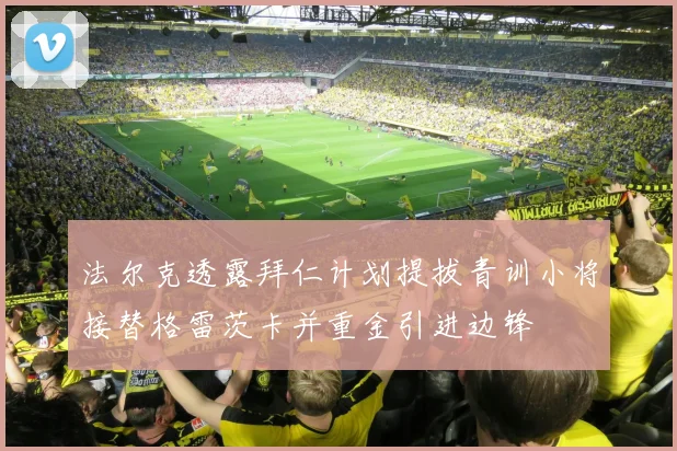 法尔克透露拜仁计划提拔青训小将接替格雷茨卡并重金引进边锋