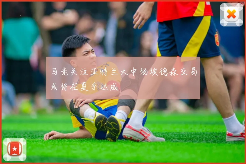 马竞关注亚特兰大中场埃德森交易或将在夏季达成