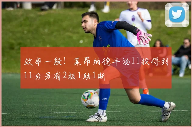 效率一般！莱昂纳德半场11投得到11分另有2板1助1断