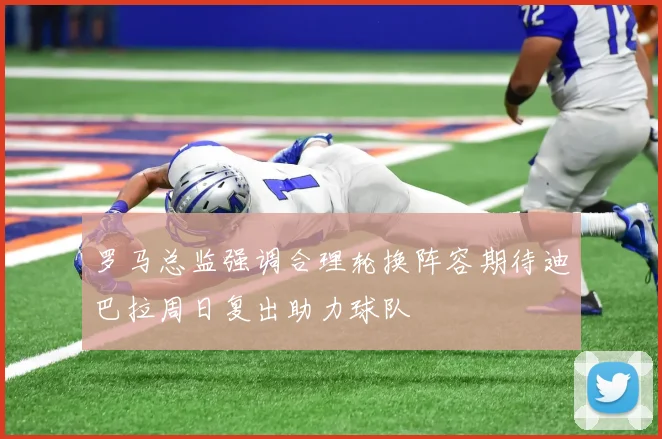罗马总监强调合理轮换阵容期待迪巴拉周日复出助力球队