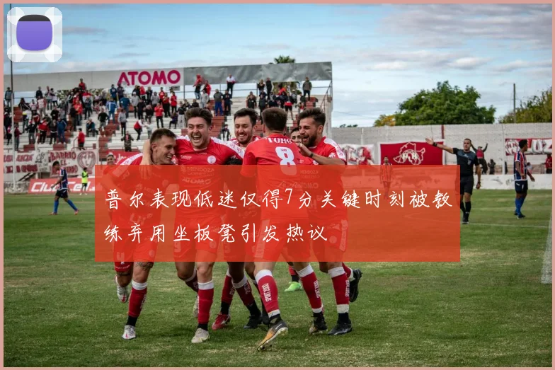 普尔表现低迷仅得7分关键时刻被教练弃用坐板凳引发热议