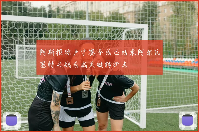 阿斯报称卢宁赛季或已结束阿尔瓦塞特之战或成关键转折点