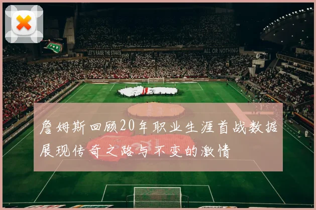 詹姆斯回顾20年职业生涯首战数据展现传奇之路与不变的激情