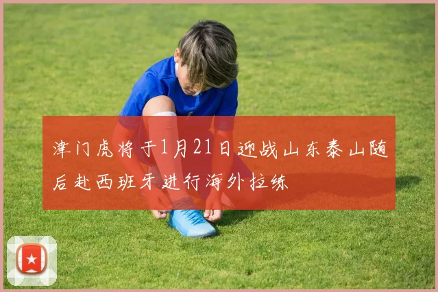 津门虎将于1月21日迎战山东泰山随后赴西班牙进行海外拉练