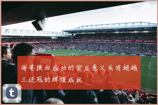 海港换血成功的背后意义或将超越三连冠的辉煌成就