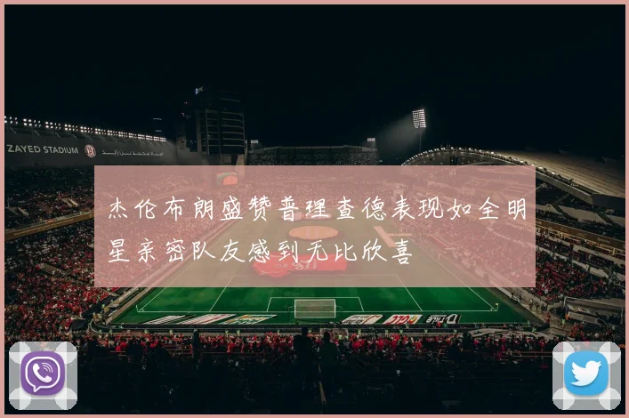 杰伦布朗盛赞普理查德表现如全明星亲密队友感到无比欣喜