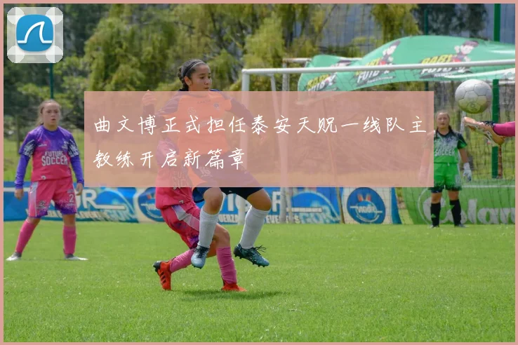 曲文博正式担任泰安天贶一线队主教练开启新篇章